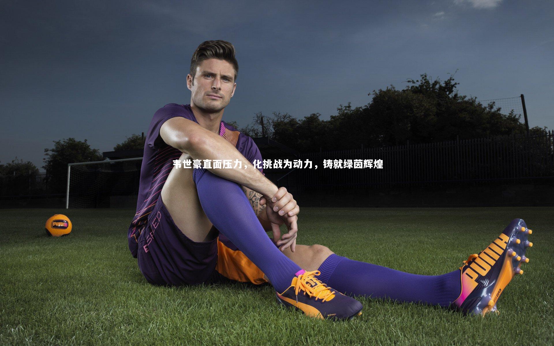韦世豪直面压力，化挑战为动力，铸就绿茵辉煌